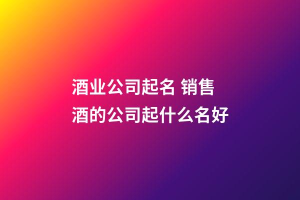 酒业公司起名 销售酒的公司起什么名好-第1张-公司起名-玄机派
